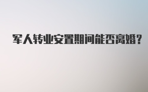 军人转业安置期间能否离婚？