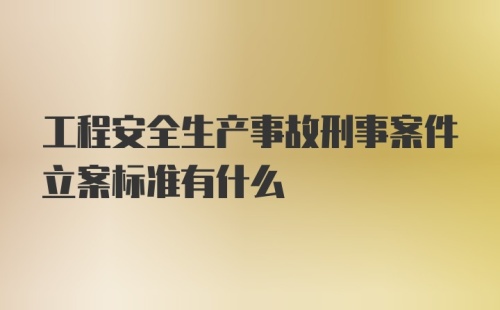 工程安全生产事故刑事案件立案标准有什么