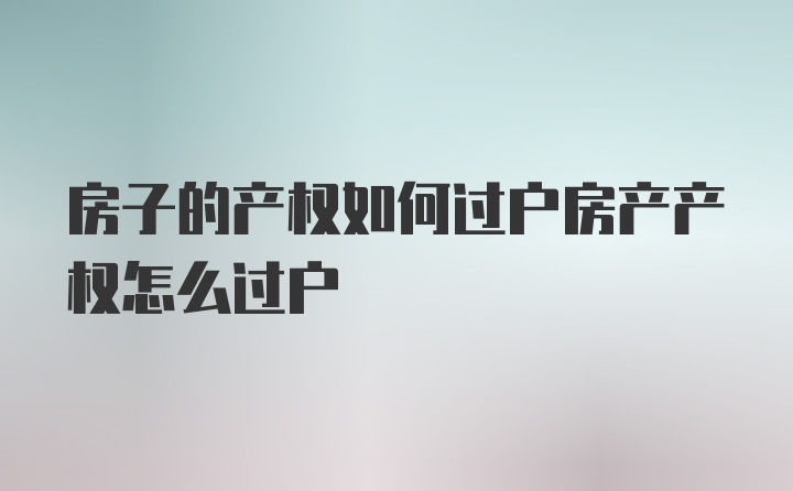 房子的产权如何过户房产产权怎么过户