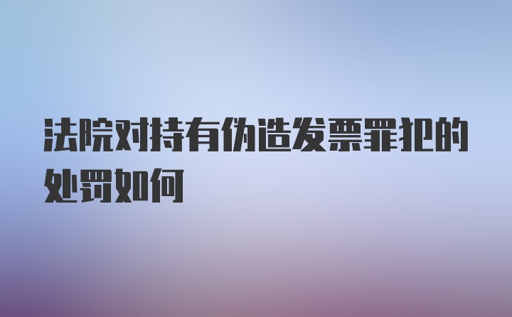 法院对持有伪造发票罪犯的处罚如何