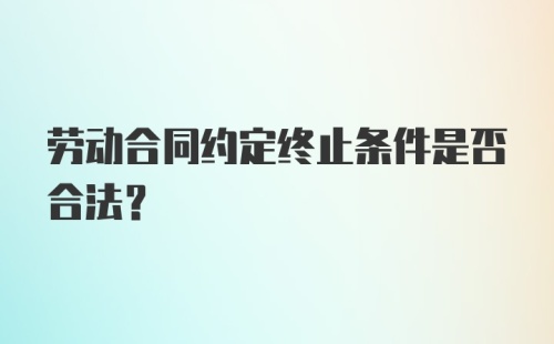 劳动合同约定终止条件是否合法？