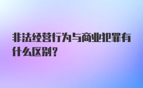 非法经营行为与商业犯罪有什么区别？