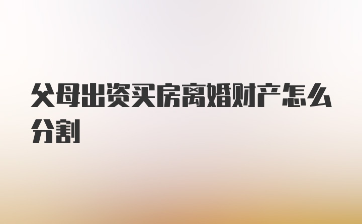 父母出资买房离婚财产怎么分割