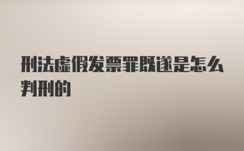 刑法虚假发票罪既遂是怎么判刑的