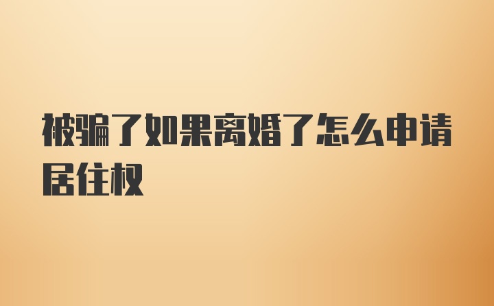 被骗了如果离婚了怎么申请居住权