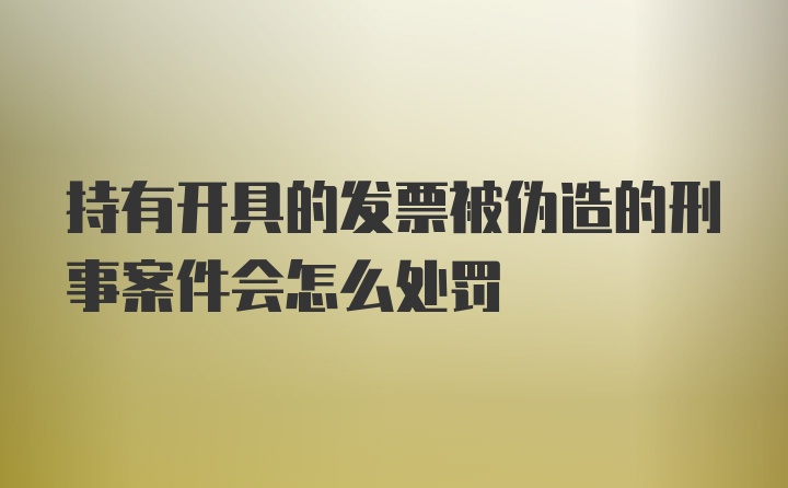 持有开具的发票被伪造的刑事案件会怎么处罚