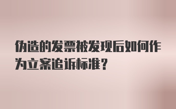 伪造的发票被发现后如何作为立案追诉标准？