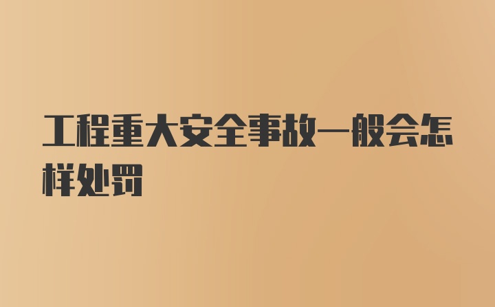 工程重大安全事故一般会怎样处罚