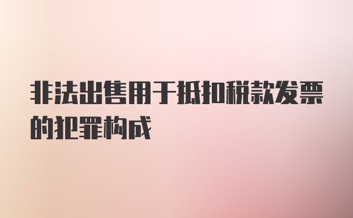 非法出售用于抵扣税款发票的犯罪构成