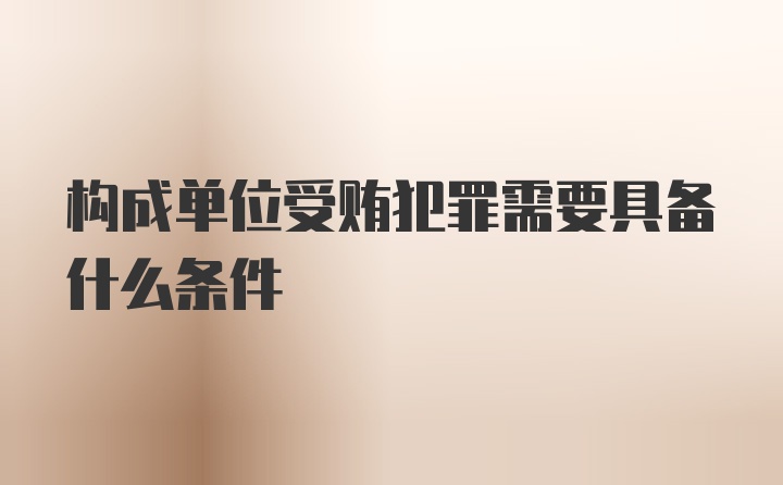 构成单位受贿犯罪需要具备什么条件