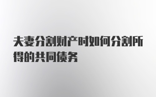 夫妻分割财产时如何分割所得的共同债务