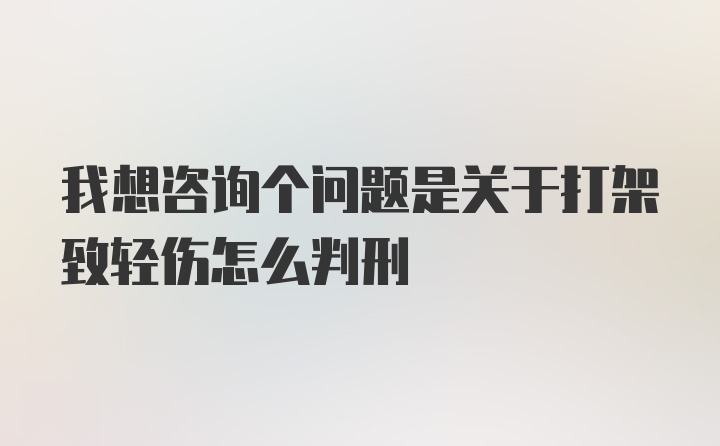 我想咨询个问题是关于打架致轻伤怎么判刑