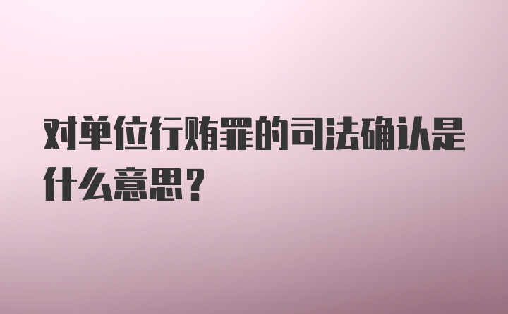 对单位行贿罪的司法确认是什么意思?