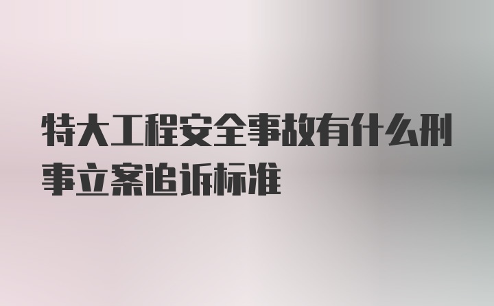 特大工程安全事故有什么刑事立案追诉标准