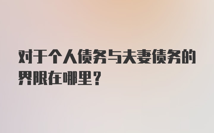 对于个人债务与夫妻债务的界限在哪里?