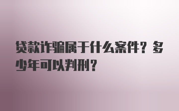 贷款诈骗属于什么案件？多少年可以判刑？