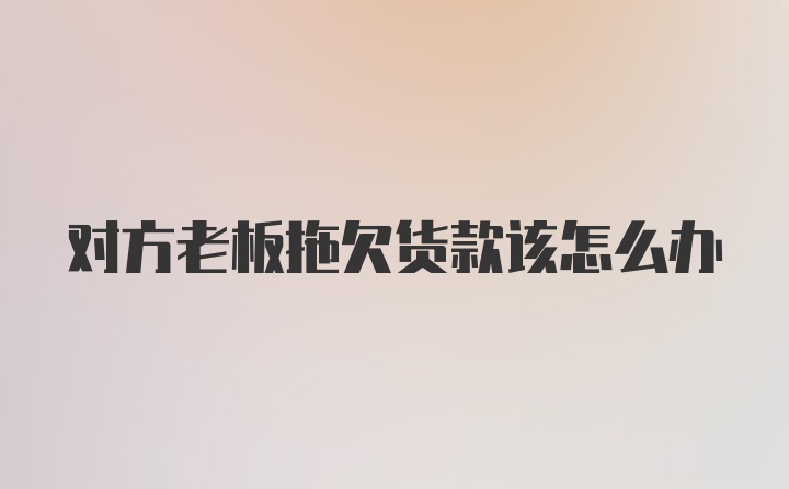 对方老板拖欠货款该怎么办