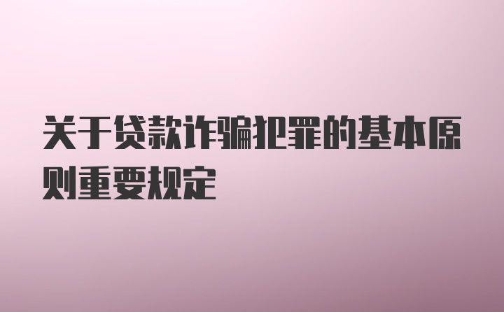 关于贷款诈骗犯罪的基本原则重要规定