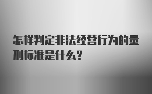 怎样判定非法经营行为的量刑标准是什么？