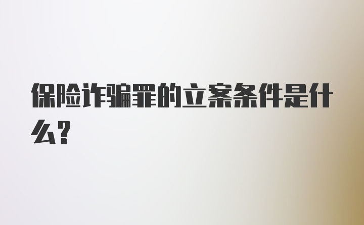 保险诈骗罪的立案条件是什么？