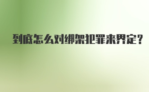 到底怎么对绑架犯罪来界定？