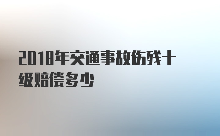 2018年交通事故伤残十级赔偿多少