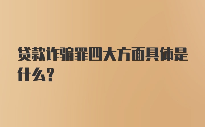 贷款诈骗罪四大方面具体是什么？