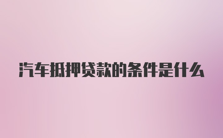 汽车抵押贷款的条件是什么