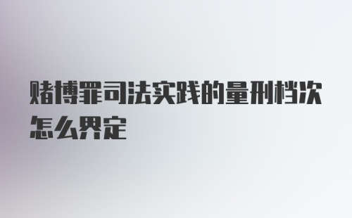 赌博罪司法实践的量刑档次怎么界定