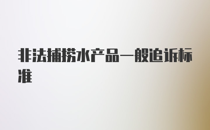 非法捕捞水产品一般追诉标准