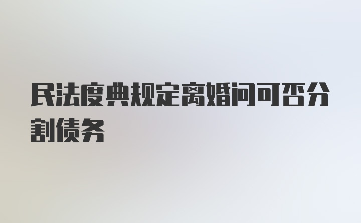 民法度典规定离婚问可否分割债务