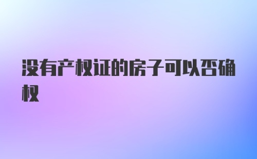 没有产权证的房子可以否确权