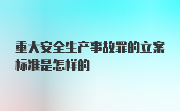 重大安全生产事故罪的立案标准是怎样的