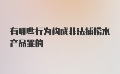 有哪些行为构成非法捕捞水产品罪的