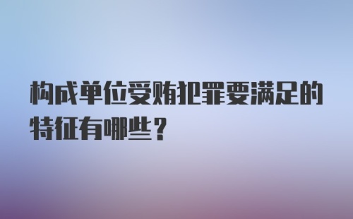 构成单位受贿犯罪要满足的特征有哪些?