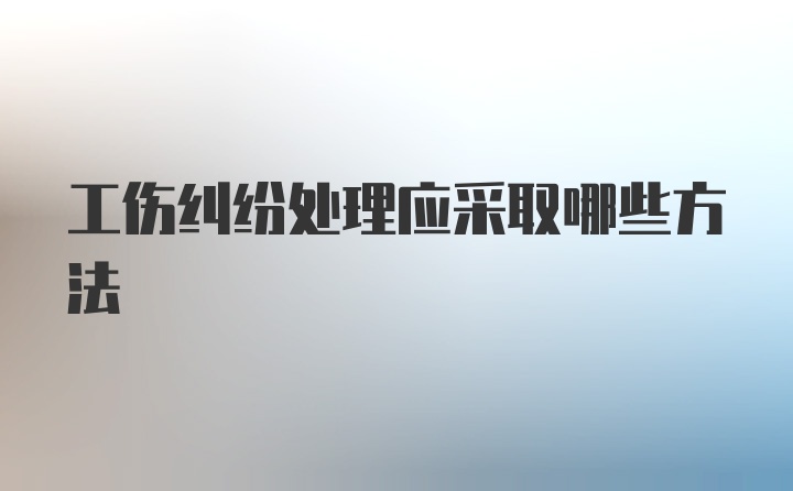 工伤纠纷处理应采取哪些方法