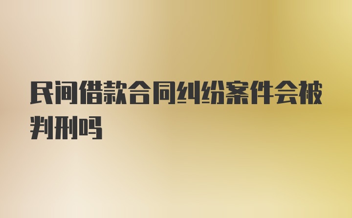 民间借款合同纠纷案件会被判刑吗