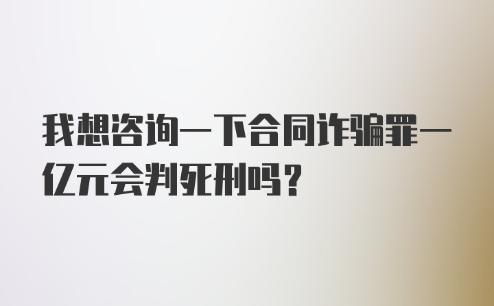 我想咨询一下合同诈骗罪一亿元会判死刑吗？