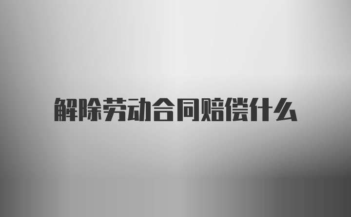 解除劳动合同赔偿什么