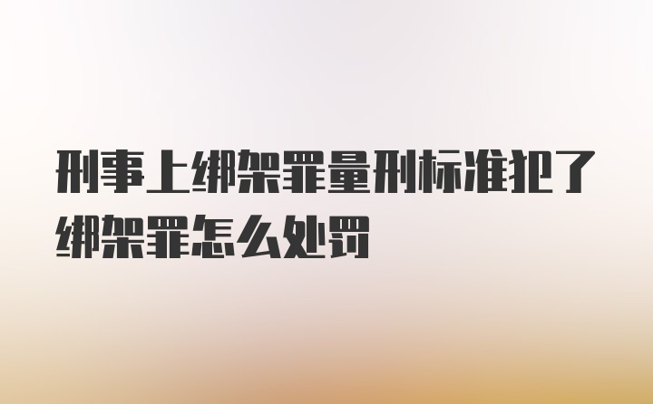 刑事上绑架罪量刑标准犯了绑架罪怎么处罚