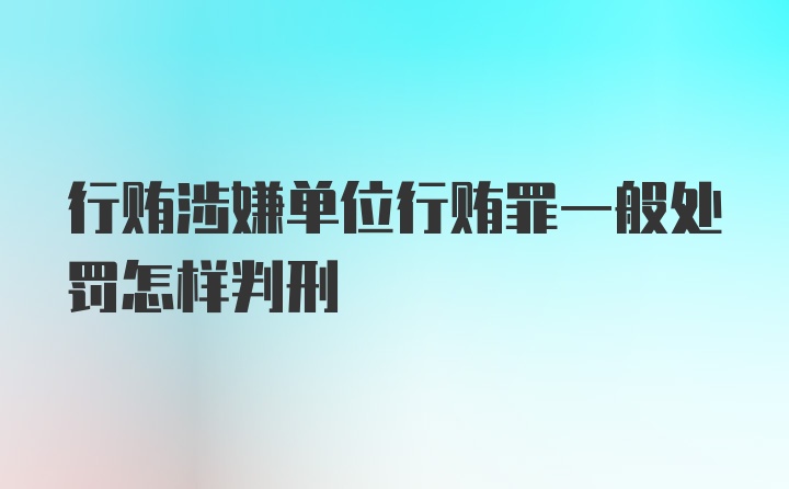 行贿涉嫌单位行贿罪一般处罚怎样判刑