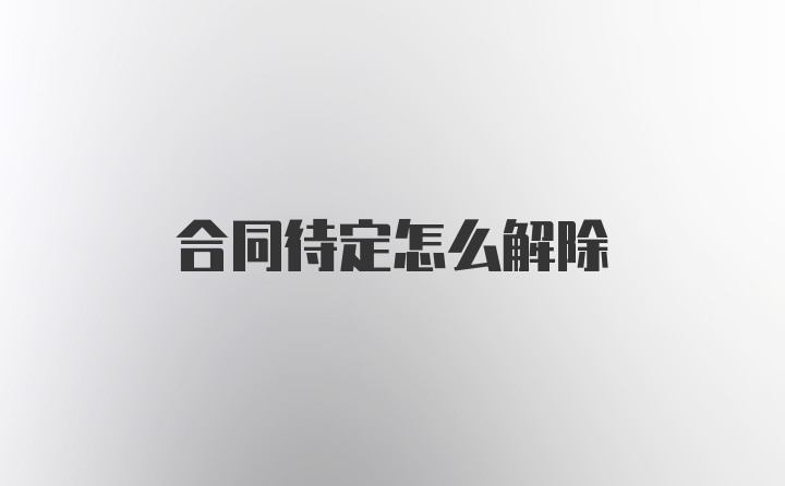 合同待定怎么解除