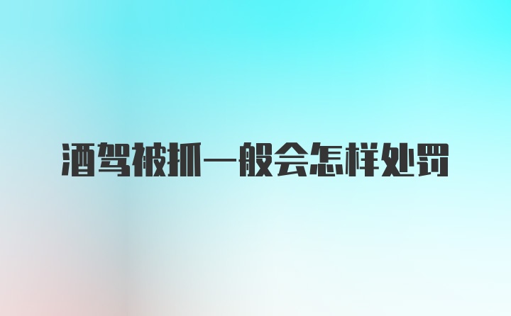 酒驾被抓一般会怎样处罚