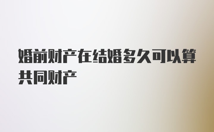 婚前财产在结婚多久可以算共同财产