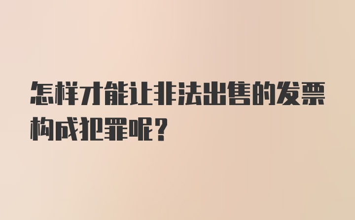 怎样才能让非法出售的发票构成犯罪呢？