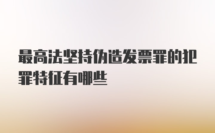 最高法坚持伪造发票罪的犯罪特征有哪些