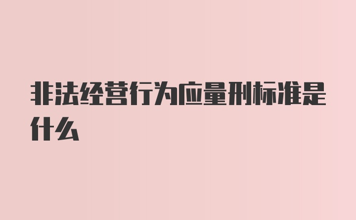 非法经营行为应量刑标准是什么