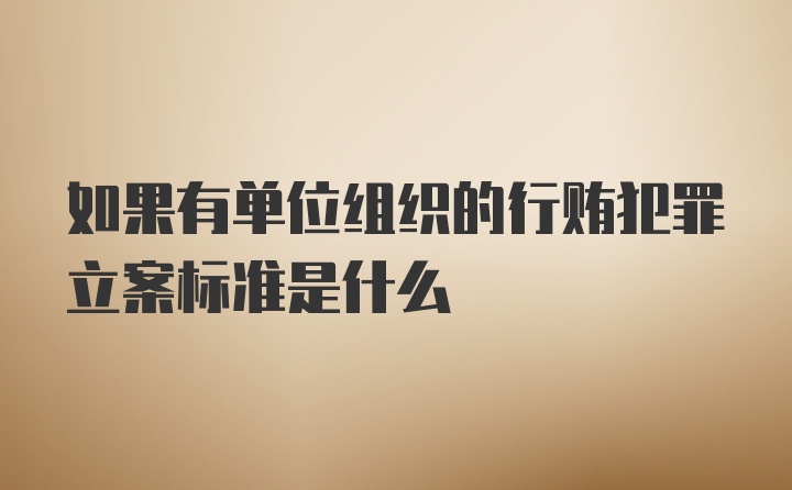 如果有单位组织的行贿犯罪立案标准是什么