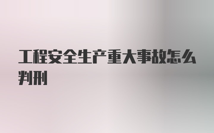 工程安全生产重大事故怎么判刑