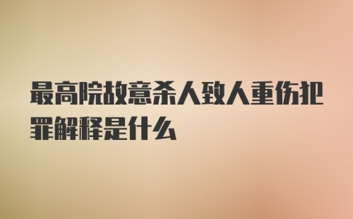 最高院故意杀人致人重伤犯罪解释是什么